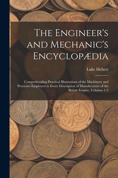 portada The Engineer's and Mechanic's Encyclopædia: Comprehending Practical Illustrations of the Machinery and Processes Employed in Every Description of Manu (en Inglés)