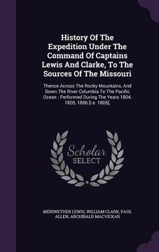 portada History Of The Expedition Under The Command Of Captains Lewis And Clarke, To The Sources Of The Missouri: Thence Across The Rocky Mountains, And Down (en Inglés)