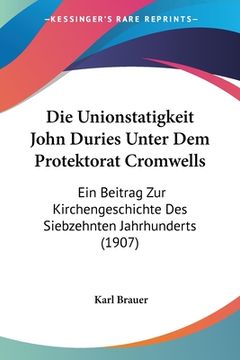 portada Die Unionstatigkeit John Duries Unter Dem Protektorat Cromwells: Ein Beitrag Zur Kirchengeschichte Des Siebzehnten Jahrhunderts (1907) (en Alemán)