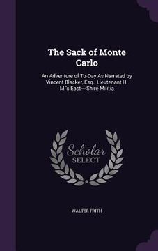 portada The Sack of Monte Carlo: An Adventure of To-Day As Narrated by Vincent Blacker, Esq., Lieutenant H. M.'s East----Shire Militia (en Inglés)