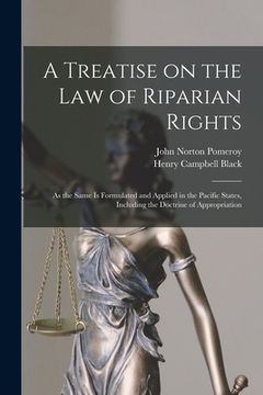 portada A Treatise on the Law of Riparian Rights: as the Same is Formulated and Applied in the Pacific States, Including the Doctrine of Appropriation (en Inglés)
