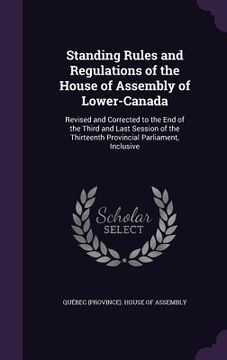 portada Standing Rules and Regulations of the House of Assembly of Lower-Canada: Revised and Corrected to the End of the Third and Last Session of the Thirtee