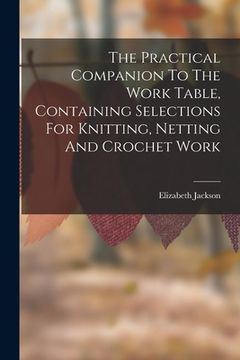 portada The Practical Companion To The Work Table, Containing Selections For Knitting, Netting And Crochet Work (en Inglés)