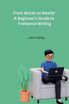 portada From Words to Wealth A Beginner's Guide to Freelance Writing (en Inglés)