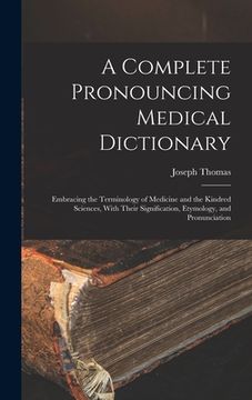 portada A Complete Pronouncing Medical Dictionary: Embracing the Terminology of Medicine and the Kindred Sciences, With Their Signification, Etymology, and Pr (in English)