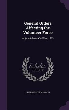 portada General Orders Affecting the Volunteer Force: Adjutant General's Office, 1863 (en Inglés)