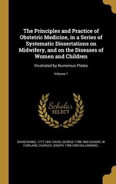 portada The Principles and Practice of Obstetric Medicine, in a Series of Systematic Dissertations on Midwifery, and on the Diseases of Women and Children: Il (en Inglés)