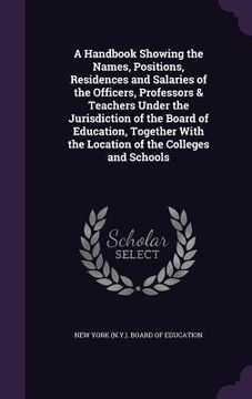 portada A Handbook Showing the Names, Positions, Residences and Salaries of the Officers, Professors & Teachers Under the Jurisdiction of the Board of Educati