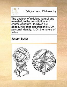 portada the analogy of religion, natural and revealed, to the constitution and course of nature. to which are added, two brief dissertations: i. on personal i (in English)