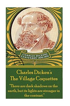 portada Charles Dickens - the Village Coquettes: "There are Dark Shadows on the Earth, but its Lights are Stronger in the Contrast. "T 