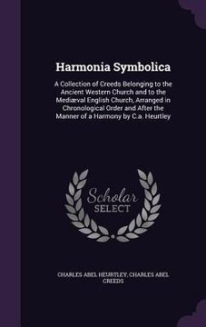 portada Harmonia Symbolica: A Collection of Creeds Belonging to the Ancient Western Church and to the Mediæval English Church, Arranged in Chronol (en Inglés)