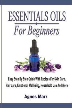 portada Essential Oils For Beginners: Easy Step By Step Guide With Recipes For Skin Care, Hair care, Emotional Wellbeing, Household Use And More (en Inglés)