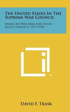 portada the united states in the supreme war council: american war aims and inter-allied strategy, 1917-1918 (en Inglés)