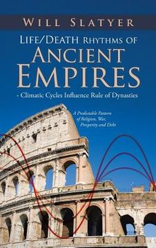 portada Life/Death Rhythms of Ancient Empires - Climatic Cycles Influence Rule of Dynasties: A Predictable Pattern of Religion, War, Prosperity and Debt (en Inglés)