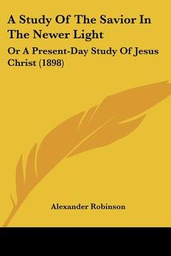 portada a study of the savior in the newer light: or a present-day study of jesus christ (1898) (en Inglés)