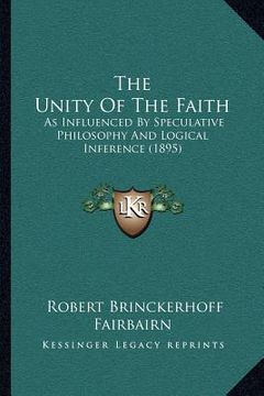 portada the unity of the faith: as influenced by speculative philosophy and logical inference (1895) (en Inglés)