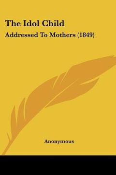 portada the idol child: addressed to mothers (1849) (en Inglés)