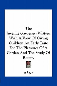 portada the juvenile gardener: written with a view of giving children an early taste for the pleasures of a garden and the study of botany