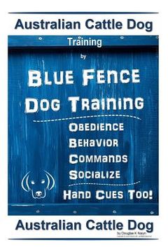 portada Australian Cattle Dog Training By Blue Fence Dog Training Obedience - Commands Behavior - Socialize Hand Cues Too!: Australian Cattle Dog (in English)