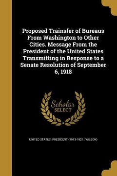 portada Proposed Trainsfer of Bureaus From Washington to Other Cities. Message From the President of the United States Transmitting in Response to a Senate Re (en Inglés)