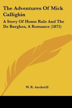 portada the adventures of mick callighin: a story of home rule and the de burghos, a romance (1875) (en Inglés)