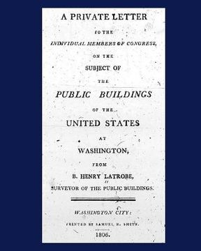 portada A Private Letter to the Individual Members of Congress, on the Subject of the Public Buildings of the United States at Washington.