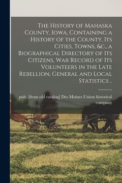 portada The History of Mahaska County, Iowa, Containing a History of the County, its Cities, Towns, &c., a Biographical Directory of its Citizens, war Record (en Inglés)