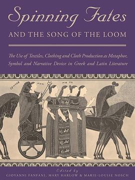 portada Spinning Fates and the Song of the Loom: The Use of Textiles, Clothing and Cloth Production as Metaphor, Symbol and Narrative Device in Greek and Lati (en Inglés)