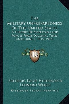 portada the military unpreparedness of the united states the military unpreparedness of the united states: a history of american land forces from colonial tim (en Inglés)