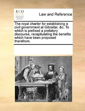 portada the royal charter for establishing a civil government at gibraltar, &c. to which is prefixed a prefatory discourse, recapitulating the benefits which