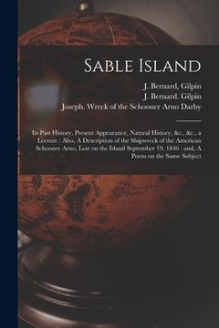 portada Sable Island: Its Past History, Present Appearance, Natural History, &c., &c., a Lecture: Also, A Description of the Shipwreck of th (en Inglés)