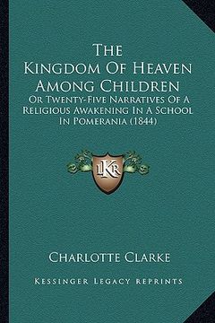 portada the kingdom of heaven among children: or twenty-five narratives of a religious awakening in a school in pomerania (1844) (en Inglés)