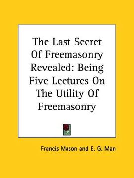 portada the last secret of freemasonry revealed: being five lectures on the utility of freemasonry (en Inglés)