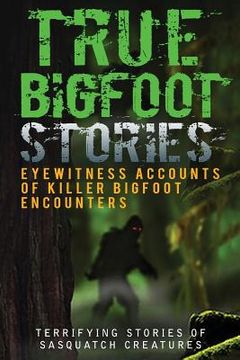 portada True Bigfoot Stories: Eyewitness Accounts Of Killer Bigfoot Encounters: Terrifying Stories Of Sasquatch Creatures (en Inglés)
