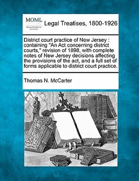 portada district court practice of new jersey: containing "an act concerning district courts," revision of 1898, with complete notes of new jersey decisions a (en Inglés)