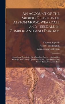portada An Account of the Mining Districts of Alston Moor, Weardale and Teesdale in Cumberland and Durham: Comprising Descriptive Sketches of the Scenery, Ant (en Inglés)