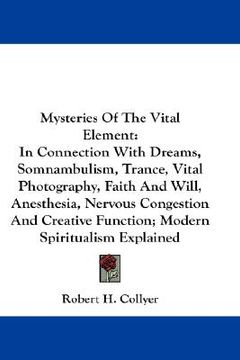 portada mysteries of the vital element: in connection with dreams, somnambulism, trance, vital photography, faith and will, anesthesia, nervous congestion and (in English)