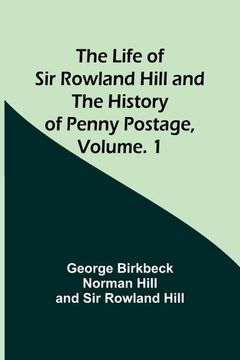 portada The Life of sir Rowland Hill and the History of Penny Postage, Volume. 1 (en Inglés)