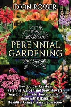 portada Perennial Gardening: How You Can Create a Perennial Garden and Grow Flowers, Vegetables, Shrubs, Herbs and Fruit along with Making It Beaut (en Inglés)