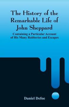 portada The History of the Remarkable Life of John Sheppard: Containing a Particular Account of His Many Robberies and Escapes 