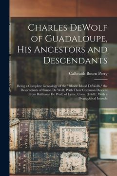 portada Charles DeWolf of Guadaloupe, his Ancestors and Descendants: Being a Complete Genealogy of the "Rhode Island DeWolfs," the Descendants of Simon De Wol (en Inglés)