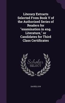 portada Literary Extracts Selected From Book V of the Authorized Series of Readers for "examination in eng. Literature," or Candidates for Third Class Certifi
