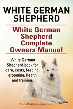 portada White German Shepherd. White German Shepherd Complete Owners Manual. White German Shepherd book for care, costs, feeding, grooming, health and trainin (en Inglés)