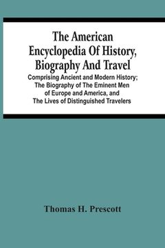 portada The American Encyclopedia Of History, Biography And Travel: Comprising Ancient And Modern History; The Biography Of The Eminent Men Of Europe And Amer (en Inglés)