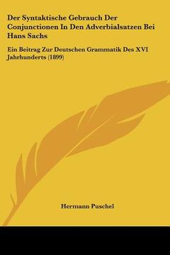 portada Der Syntaktische Gebrauch Der Conjunctionen In Den Adverbialsatzen Bei Hans Sachs: Ein Beitrag Zur Deutschen Grammatik Des XVI Jahrhunderts (1899) (en Alemán)