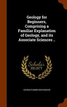 portada Geology for Beginners, Comprising a Familiar Explanation of Geology, and its Associate Sciences .. (en Inglés)