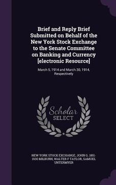 portada Brief and Reply Brief Submitted on Behalf of the New York Stock Exchange to the Senate Committee on Banking and Currency [electronic Resource]: March (en Inglés)