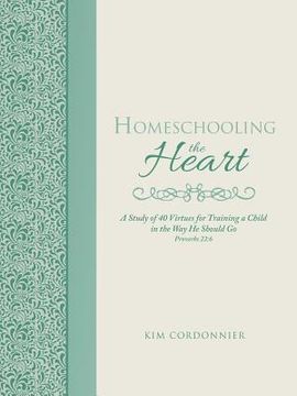 portada Homeschooling the Heart: A Study of 40 Virtues for Training a Child in the Way He Should Go Proverbs 22:6