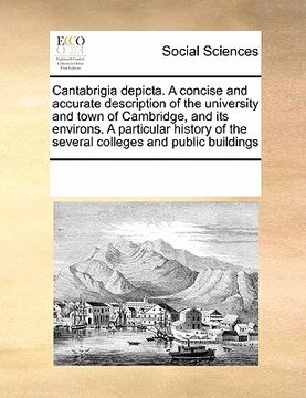 portada cantabrigia depicta. a concise and accurate description of the university and town of cambridge, and its environs. a particular history of the several (in English)