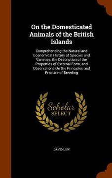 portada On the Domesticated Animals of the British Islands: Comprehending the Natural and Economical History of Species and Varieties, the Description of the